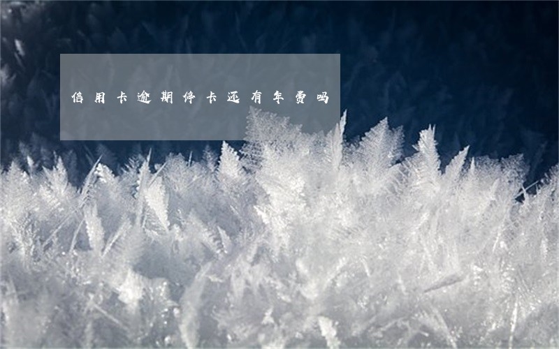 信用卡逾期停卡还有年费吗 信用卡逾期停卡还有年费吗