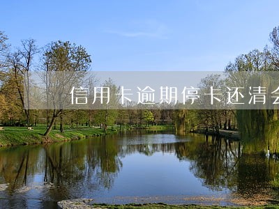 信用卡逾期停卡还清会开通吗 信用卡逾期停卡还清会开通吗