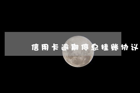信用卡逾期停息挂账协议 信用卡逾期停息挂账协议