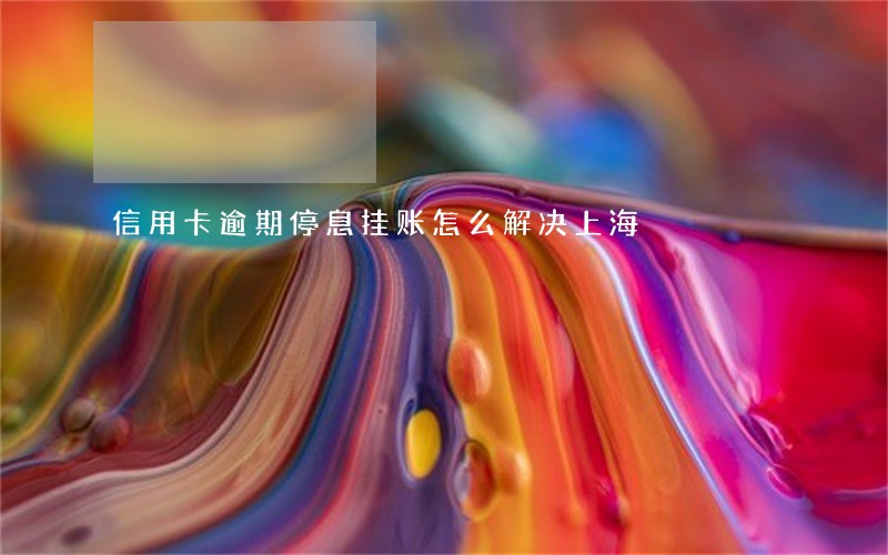 信用卡逾期停息挂账怎么解决上海 信用卡逾期停息挂账怎么解决上海