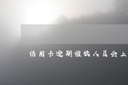 信用卡逾期催收人员会上门吗