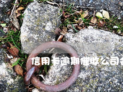 信用卡逾期催收公司会上门吗 信用卡逾期催收公司会上门吗