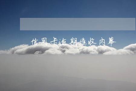 信用卡逾期催收内幕 信用卡逾期催收内幕