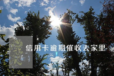 信用卡逾期催收去家里 信用卡逾期催收去家里