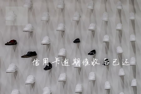 信用卡逾期催收后已还 信用卡逾期催收后已还