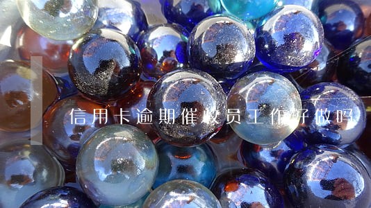 信用卡逾期催收员工作好做吗 信用卡逾期催收员工作好做吗