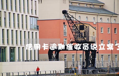 信用卡逾期催收员说立案了 信用卡逾期催收员说立案了