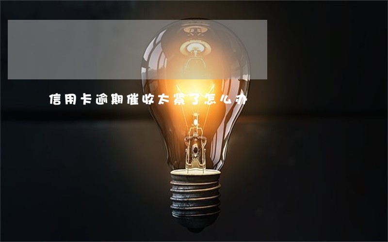 信用卡逾期催收太紧了怎么办 信用卡逾期催收太紧了怎么办
