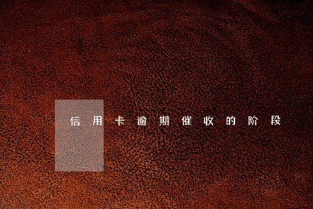信用卡逾期催收的阶段 信用卡逾期催收的阶段