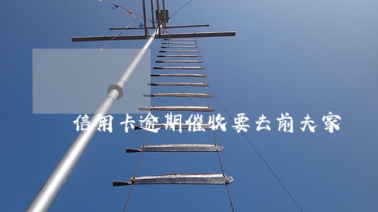 信用卡逾期催收要去前夫家 信用卡逾期催收要去前夫家