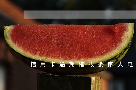 信用卡逾期催收要家人电话 信用卡逾期催收要家人电话