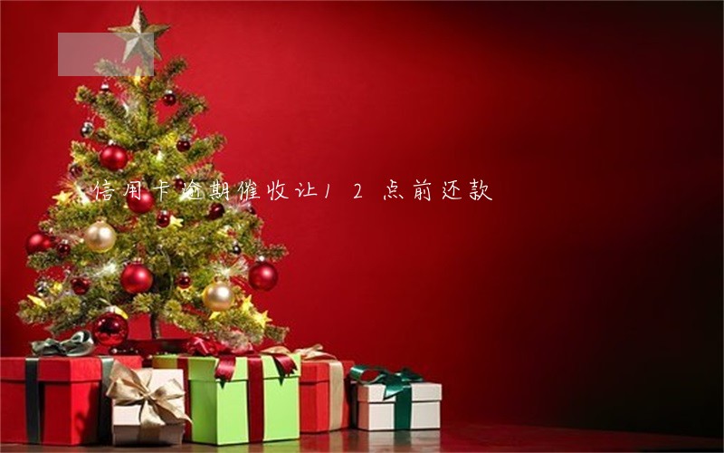 信用卡逾期催收让12点前还款 信用卡逾期催收让12点前还款