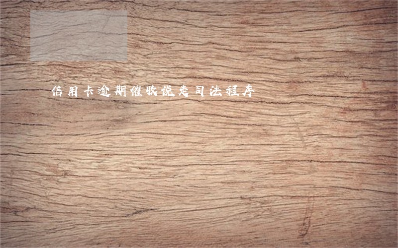 信用卡逾期催收说走司法程序 信用卡逾期催收说走司法程序