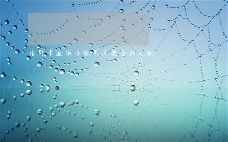 信用卡逾期催款员说要全额还款 信用卡逾期催款员说要全额还款