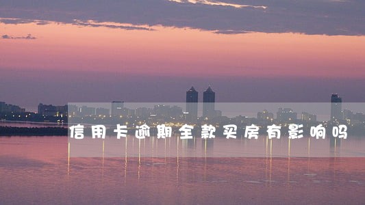 信用卡逾期全款买房有影响吗 信用卡逾期全款买房有影响吗