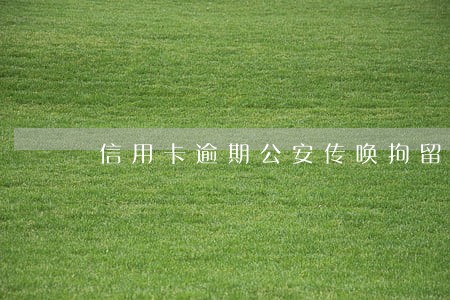 信用卡逾期公安传唤拘留 信用卡逾期公安传唤拘留