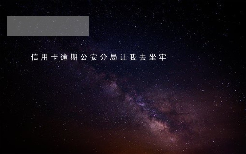 信用卡逾期公安分局让我去坐牢 信用卡逾期公安分局让我去坐牢