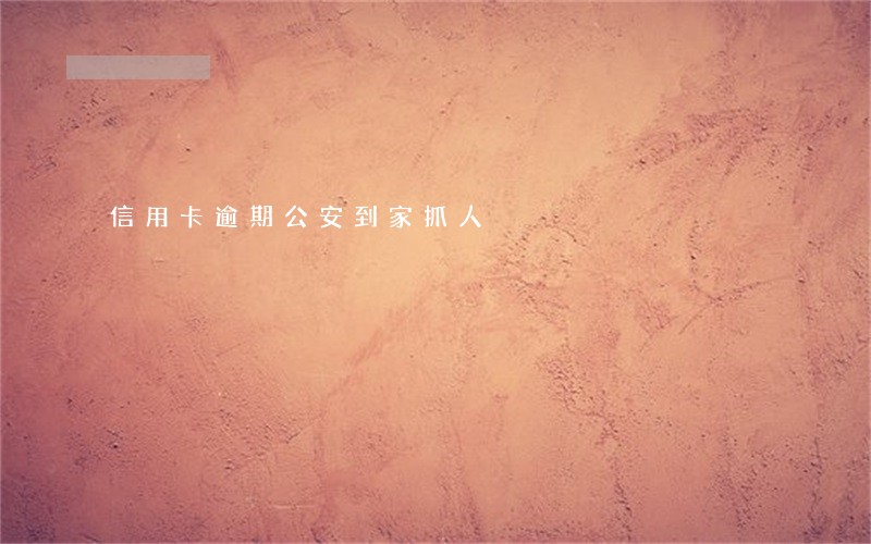 信用卡逾期公安到家抓人 信用卡逾期公安到家抓人