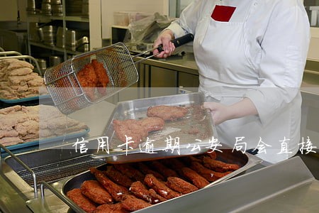 信用卡逾期公安局会直接抓人吗 信用卡逾期公安局会直接抓人吗