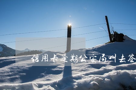 信用卡逾期公安局叫去签字 信用卡逾期公安局叫去签字