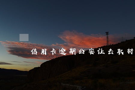 信用卡逾期公安让去取材料 信用卡逾期公安让去取材料