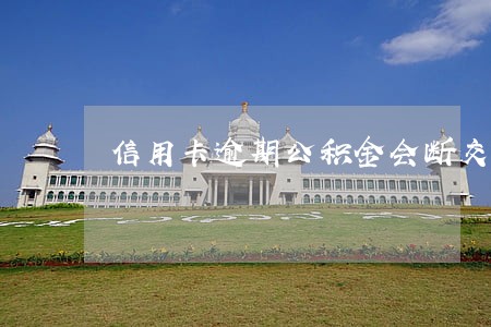 信用卡逾期公积金会断交吗 信用卡逾期公积金会断交吗
