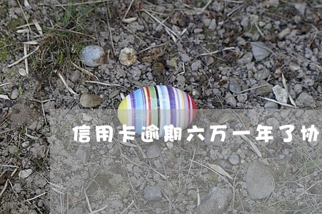 信用卡逾期六万一年了协商还款 信用卡逾期六万一年了协商还款