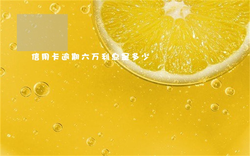 信用卡逾期六万利息是多少 信用卡逾期六万利息是多少