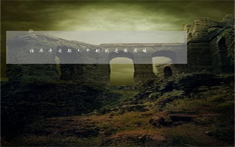 信用卡逾期六个别的还能用吗 信用卡逾期六个别的还能用吗