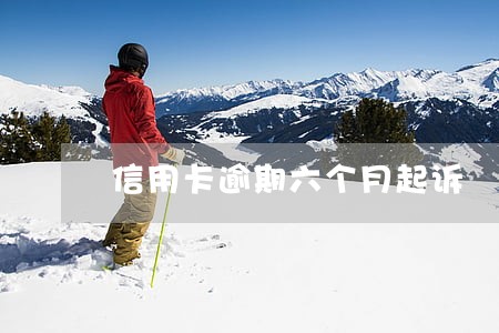 信用卡逾期六个月起诉 信用卡逾期六个月起诉
