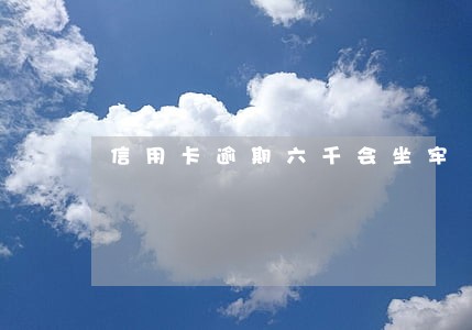 信用卡逾期六千会坐牢 信用卡逾期六千会坐牢