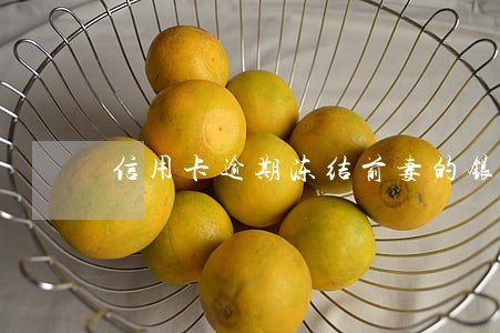 信用卡逾期冻结前妻的银行卡 信用卡逾期冻结前妻的银行卡