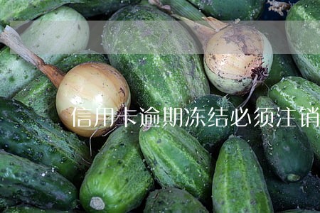 信用卡逾期冻结必须注销吗 信用卡逾期冻结必须注销吗