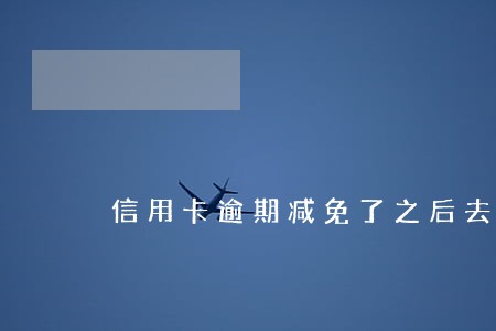 信用卡逾期减免了之后去哪里还 信用卡逾期减免了之后去哪里还