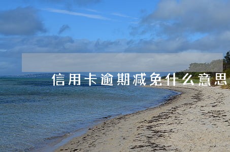 信用卡逾期减免什么意思 信用卡逾期减免什么意思