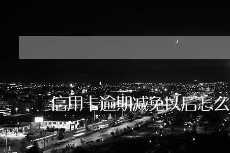 信用卡逾期减免以后怎么销账 信用卡逾期减免以后怎么销账