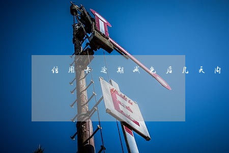 信用卡逾期减免后几天内要还清 信用卡逾期减免后几天内要还清