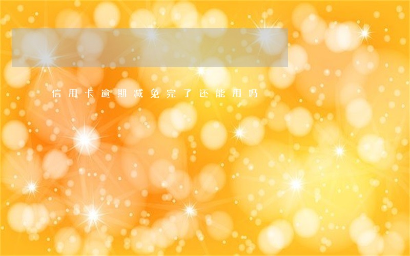 信用卡逾期减免完了还能用吗