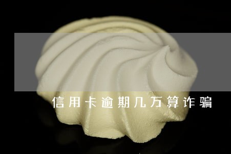 信用卡逾期几万算诈骗 信用卡逾期几万算诈骗