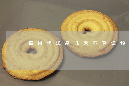 信用卡逾期几天不算违约 信用卡逾期几天不算违约