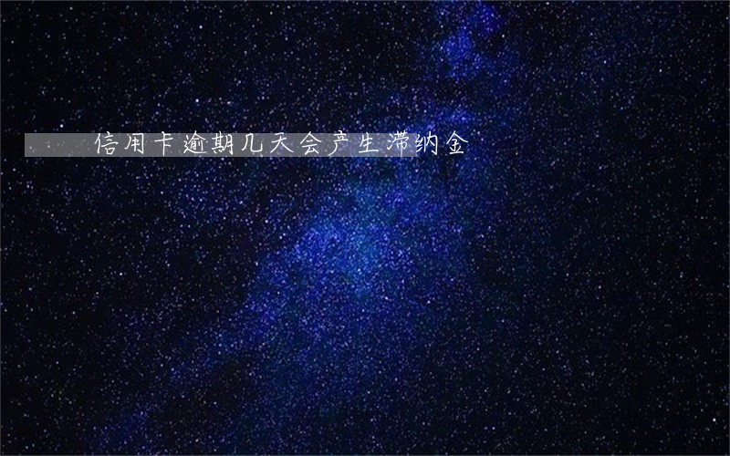 信用卡逾期几天会产生滞纳金 信用卡逾期几天会产生滞纳金