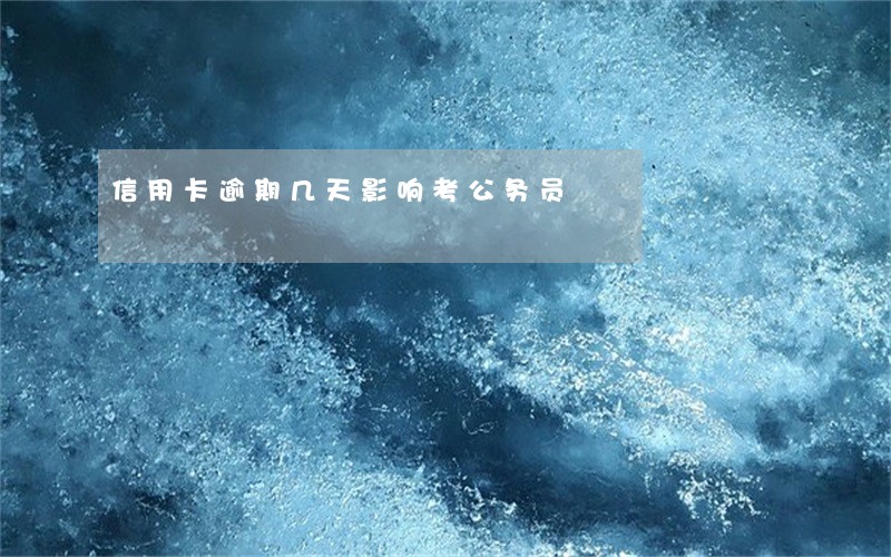 信用卡逾期几天影响考公务员 信用卡逾期几天影响考公务员