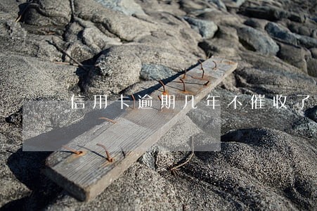 信用卡逾期几年不催收了 信用卡逾期几年不催收了