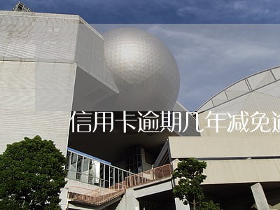 信用卡逾期几年减免逾期费利息 信用卡逾期几年减免逾期费利息