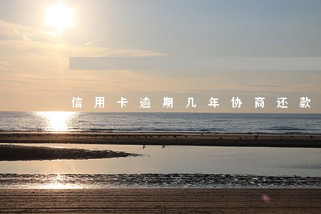 信用卡逾期几年协商还款几率大吗 信用卡逾期几年协商还款几率大吗