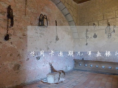 信用卡逾期几年去银行怎么还