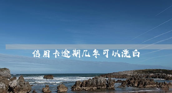 信用卡逾期几年可以洗白 信用卡逾期几年可以洗白