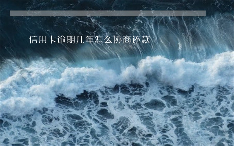 信用卡逾期几年怎么协商还款 信用卡逾期几年怎么协商还款