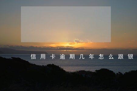 信用卡逾期几年怎么跟银行协商 信用卡逾期几年怎么跟银行协商