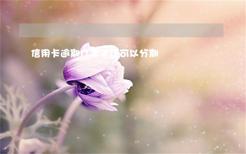 信用卡逾期几年未还可以分期 信用卡逾期几年未还可以分期
